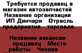 Требуется продавец в магазин автозапчастей › Название организации ­ ИП Динчари › Отрасль предприятия ­ торговля › Название вакансии ­ продавец › Место работы ­ Чехова 322 › Подчинение ­ Старшему продавцу › Минимальный оклад ­ 13 000 › Максимальный оклад ­ 22 000 › Процент ­ 5 › Возраст от ­ 25 › Возраст до ­ 45 - Ростовская обл., Таганрог г. Работа » Вакансии   . Ростовская обл.